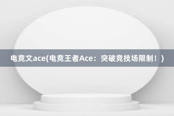 电竞文ace(电竞王者Ace：突破竞技场限制！)