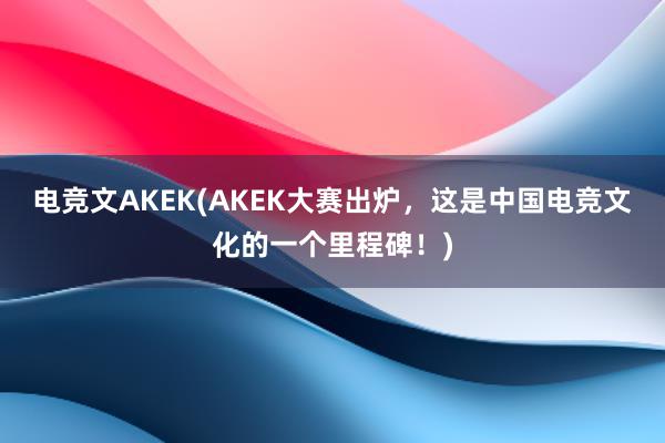 电竞文AKEK(AKEK大赛出炉，这是中国电竞文化的一个里程碑！)