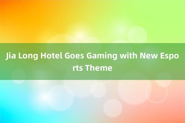 Jia Long Hotel Goes Gaming with New Esports Theme