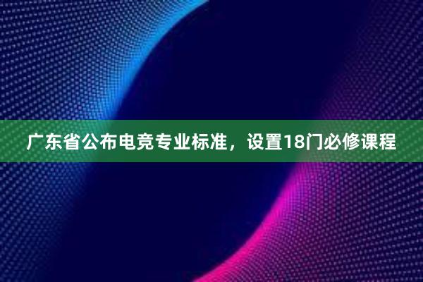 广东省公布电竞专业标准，设置18门必修课程