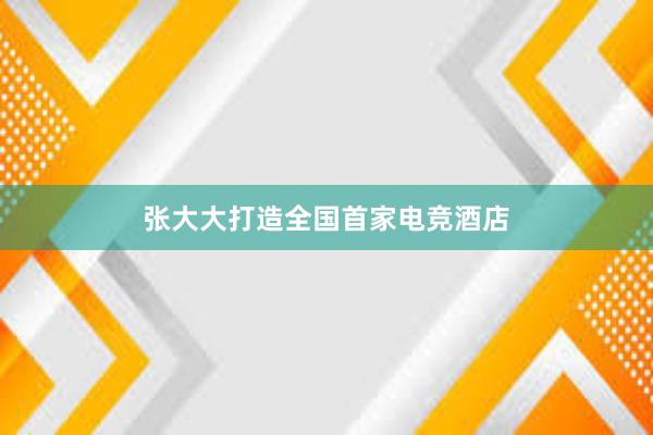 张大大打造全国首家电竞酒店
